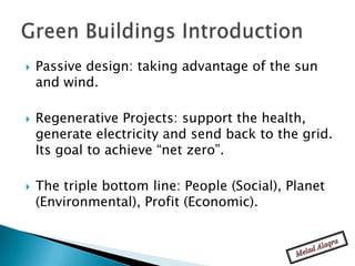    Passive design: taking advantage of the sun
    and wind.

   Regenerative Projects: support the health,
    generate electricity and send back to the grid.
    Its goal to achieve “net zero”.

   The triple bottom line: People (Social), Planet
    (Environmental), Profit (Economic).
 