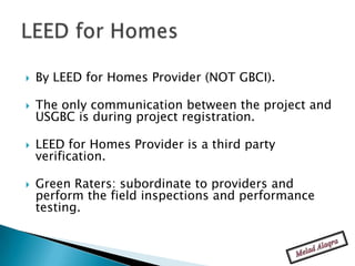    By LEED for Homes Provider (NOT GBCI).

   The only communication between the project and
    USGBC is during project registration.

   LEED for Homes Provider is a third party
    verification.

   Green Raters: subordinate to providers and
    perform the field inspections and performance
    testing.
 