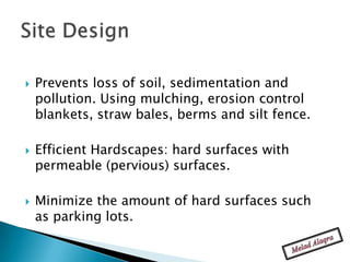    Prevents loss of soil, sedimentation and
    pollution. Using mulching, erosion control
    blankets, straw bales, berms and silt fence.

   Efficient Hardscapes: hard surfaces with
    permeable (pervious) surfaces.

   Minimize the amount of hard surfaces such
    as parking lots.
 