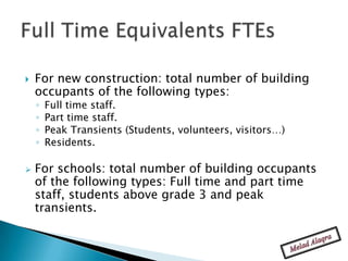    For new construction: total number of building
    occupants of the following types:
    ◦   Full time staff.
    ◦   Part time staff.
    ◦   Peak Transients (Students, volunteers, visitors…)
    ◦   Residents.

   For schools: total number of building occupants
    of the following types: Full time and part time
    staff, students above grade 3 and peak
    transients.
 