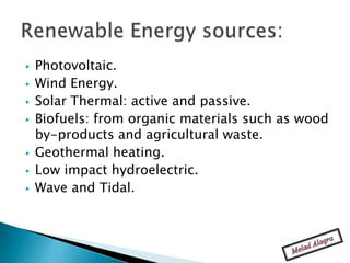    Photovoltaic.
   Wind Energy.
   Solar Thermal: active and passive.
   Biofuels: from organic materials such as wood
    by-products and agricultural waste.
   Geothermal heating.
   Low impact hydroelectric.
   Wave and Tidal.
 