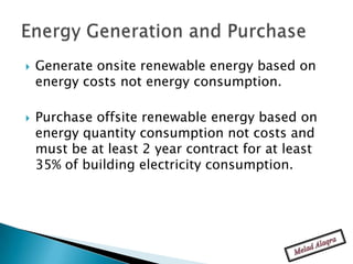    Generate onsite renewable energy based on
    energy costs not energy consumption.

   Purchase offsite renewable energy based on
    energy quantity consumption not costs and
    must be at least 2 year contract for at least
    35% of building electricity consumption.
 