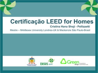 1
Certificação LEED for Homes
Cristina Hana Shoji - Pellizzetti
Mestre – Middlesex University Londres-UK & Mackenzie São Paulo-Brasil
 