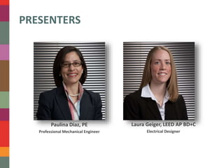 PRESENTERS 
Laura Geiger, LEED AP BD+C 
Electrical Designer 
Paulina Diaz, PE 
Professional Mechanical Engineer 
 