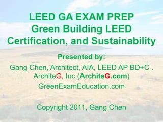 LEED GA EXAM PREPGreen Building LEED Certification, and Sustainability  Presented by: Gang Chen, Architect, AIA, LEED AP BD+C . ArchiteG, Inc (ArchiteG.com) GreenExamEducation.com Copyright 2011, Gang Chen 