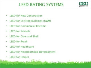 • LEED for New Construction
• LEED for Existing Buildings (O&M)
• LEED for Commercial Interiors
• LEED for Schools
• LEED for Core and Shell
• LEED for Retail
• LEED for Healthcare
• LEED for Neighborhood Development
• LEED for Homes
LEED RATING SYSTEMS
 