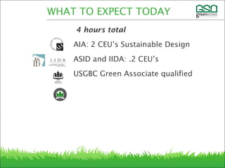 4 hours total
AIA: 2 CEU’s Sustainable Design
ASID and IIDA: .2 CEU’s
USGBC Green Associate qualified
WHAT TO EXPECT TODAY
 