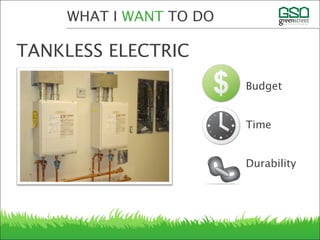 WHAT I WANT TO DO
TANKLESS ELECTRIC
Budget
Time
Durability
 