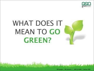 WHAT DOES IT
MEAN TO GO
GREEN?
100 people = 100 answers I LEED & NAHB I Define LEED
 