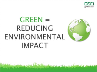 IN SIMPLE TERMS:
GREEN =
REDUCING
ENVIRONMENTAL
IMPACT
 