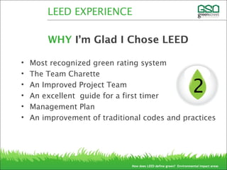 • Most recognized green rating system
• The Team Charette
• An Improved Project Team
• An excellent guide for a first timer
• Management Plan
• An improvement of traditional codes and practices
WHY I’m Glad I Chose LEED
2
How does LEED define green? Environmental impact areas
LEED EXPERIENCE
 