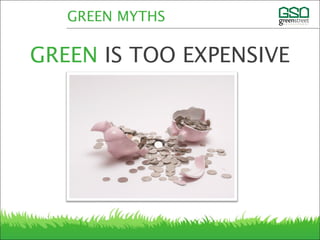 GREEN MYTHS
GREEN IS TOO EXPENSIVE
 