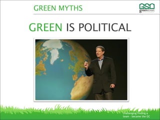 GREEN MYTHS
GREEN IS POLITICAL
challenging finding a
team – became the GC
 