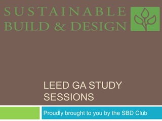 LEED ga Study sessions Proudly brought to you by the SBD Club 