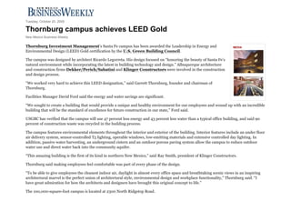 Tuesday, October 20, 2009

Thornburg campus achieves LEED Gold
New Mexico Business Weekly

Thornburg Investment Management’s Santa Fe campus has been awarded the Leadership in Energy and                          MEDIA
Environmental Design (LEED) Gold certification by the U.S. Green Building Council.

The campus was designed by architect Ricardo Legorreta. His design focused on “honoring the beauty of Santa Fe’s
natural environment while incorporating the latest in building technology and design.” Albuquerque architecture
and construction firms Dekker/Perich/Sabatini and Klinger Constructors were involved in the construction
and design process.

“We worked very hard to achieve this LEED designation,” said Garrett Thornburg, founder and chairman of
Thornburg.

Facilities Manager David Ford said the energy and water savings are significant.

“We sought to create a building that would provide a unique and healthy environment for our employees and wound up with an incredible
building that will be the standard of excellence for future construction in our state,” Ford said.

USGBC has verified that the campus will use 47 percent less energy and 43 percent less water than a typical office building, and said 90
percent of construction waste was recycled in the building process.

The campus features environmental elements throughout the interior and exterior of the building. Interior features include an under floor
air delivery system, sensor-controlled T5 lighting, operable windows, low-emitting materials and extensive controlled day lighting. In
addition, passive water harvesting, an underground cistern and an outdoor porous paving system allow the campus to reduce outdoor
water use and direct water back into the community aquifer.

“This amazing building is the first of its kind in northern New Mexico,” said Ray Smith, president of Klinger Constructors.

Thornburg said making employees feel comfortable was part of every phase of the design.

“To be able to give employees the cleanest indoor air, daylight in almost every office space and breathtaking scenic views in an inspiring
architectural marvel is the perfect union of architectural style, environmental design and workplace functionality,” Thornburg said. “I
have great admiration for how the architects and designers have brought this original concept to life.”

The 100,000-square-foot campus is located at 2300 North Ridgetop Road.
 