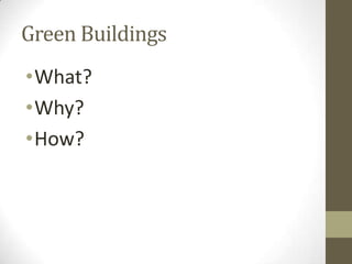 Green Buildings
•What?
•Why?
•How?
 