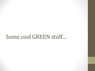 Some cool GREEN stuff…
 