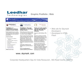 Graphic Protfolio : Web Web site for Skymark Developers Developed in HTML, Flash www. skymark. com  Corporate Headquarters Opp Air India Ravipuram , MG Road Cochin -682016 