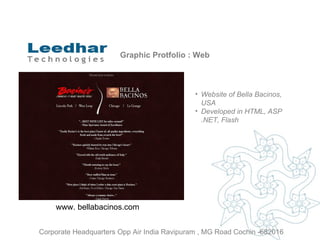 Graphic Protfolio : Web Website of  Bella Bacinos, USA Developed in HTML, ASP .NET, Flash www. bellabacinos.com  Corporate Headquarters Opp Air India Ravipuram , MG Road Cochin -682016 