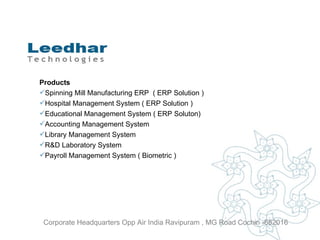 Products Spinning Mill Manufacturing ERP  ( ERP Solution )  Hospital Management System ( ERP Solution )  Educational Management System ( ERP Soluton)  Accounting Management System  Library Management System R&D Laboratory System Payroll Management System ( Biometric ) Corporate Headquarters Opp Air India Ravipuram , MG Road Cochin -682016 