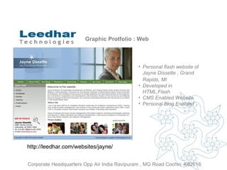 Graphic Protfolio : Web Personal flash website  of  Jayne Dissette , Grand Rapids, MI  Developed in HTML,Flash CMS Enabled Website Personal Blog Enabled http://leedhar.com/websites/jayne/ Corporate Headquarters Opp Air India Ravipuram , MG Road Cochin -682016 