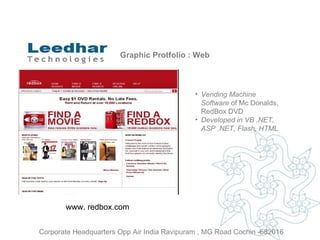 Graphic Protfolio : Web Vending Machine Software  of Mc Donalds, RedBox DVD  Developed in VB .NET, ASP .NET, Flash, HTML www. redbox.com  Corporate Headquarters Opp Air India Ravipuram , MG Road Cochin -682016 
