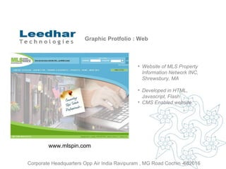 Graphic Protfolio : Web Website of  MLS Property Information Network INC, Shrewsbury, MA Developed in HTML, Javascript, Flash CMS Enabled website www.mlspin.com Corporate Headquarters Opp Air India Ravipuram , MG Road Cochin -682016 