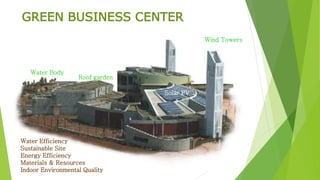 GREEN BUSINESS CENTER 
Water Efficiency 
Sustainable Site 
Energy Efficiency 
Materials & Resources 
Indoor Environmental Quality 
Wind Towers 
Solar PV 
Water Body 
Roof garden 
 