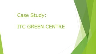 Case Study: 
ITC GREEN CENTRE 
 