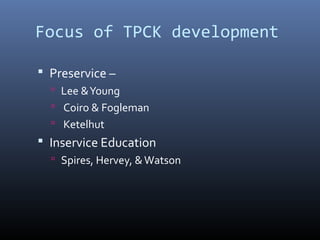 Focus of TPCK development
 Preservice –
 Lee &Young
 Coiro & Fogleman
 Ketelhut
 Inservice Education
 Spires, Hervey, &Watson
 