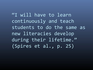“I will have to learn
continuously and teach
students to do the same as
new literacies develop
during their lifetime.”
(Spires et al., p. 25)
 