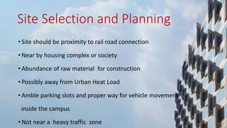 Site Selection and Planning
• Site should be proximity to rail road connection
• Near by housing complex or society
• Abundance of raw material for construction
• Possibly away from Urban Heat Load
• Amble parking slots and proper way for vehicle movement
inside the campus
• Not near a heavy traffic zone
 