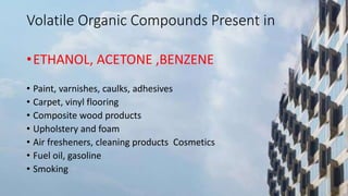 Volatile Organic Compounds Present in
•ETHANOL, ACETONE ,BENZENE
• Paint, varnishes, caulks, adhesives
• Carpet, vinyl flooring
• Composite wood products
• Upholstery and foam
• Air fresheners, cleaning products Cosmetics
• Fuel oil, gasoline
• Smoking
 