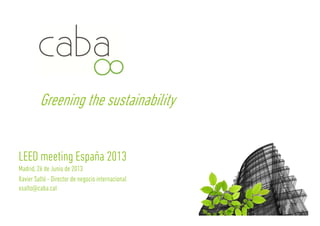 Greening the sustainability
LEED meeting España 2013
Madrid, 26 de Junio de 2013
Xavier Saltó - Director de negocio internacional
xsalto@caba.catxsalto@caba.cat
 