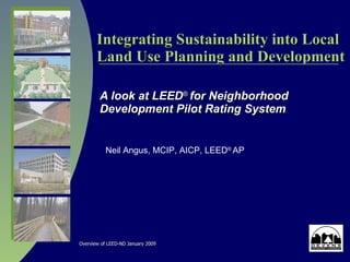 Integrating Sustainability into Local Land Use Planning and Development A look at LEED ®  for Neighborhood Development Pilot Rating System Neil Angus, MCIP, AICP,  LEED ®  AP 