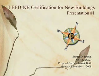 LEED-NB Certification for New Buildings
                             Presentation #1




                                   Burnet D. Brown
                                     RNV Ventures
                      Prepared for Benchmark Built
                        Monday, December 1, 2008
 