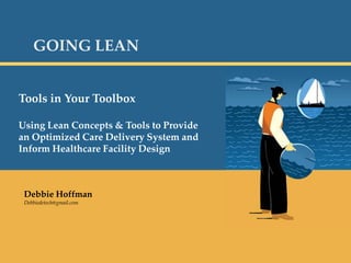 Page 0 GOING LEAN Tools in Your Toolbox Using Lean Concepts & Tools to Provide an Optimized Care Delivery System and Inform Healthcare Facility Design Debbie Hoffman Debbiedetech@gmail.com 