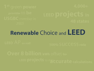 1st green power
provider to

be

USGBC member in

4,000+
LEED

projects in
48 states

2003

Renewable Choice and LEED
LEED

AP on staff

100%

success rate

Over 8 billion kWh offset for
LEED projects to date
accurate calculations

 