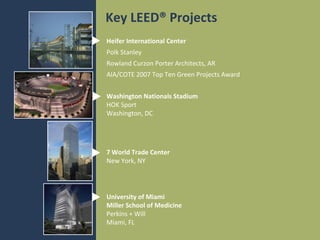 Key LEED® Projects
Heifer International Center
Polk Stanley
Rowland Curzon Porter Architects, AR
AIA/COTE 2007 Top Ten Green Projects Award
Washington Nationals Stadium
HOK Sport
Washington, DC

7 World Trade Center
New York, NY

University of Miami
Miller School of Medicine
Perkins + Will
Miami, FL

 