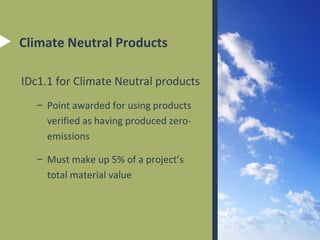 ID Points and CIRs
• LEED-NC
– ID Point – purchase RECs to offset automobile CO2 emissions,
including all combustion type equipment

– CIR for carbon offset building – Engage in a two-year contract to

purchase carbon offsets for natural gas usage, fuel oil, or on-site coal
burning systems.

• LEED-CI
– ID Point – track office electricity, natural gas, refrigerant leakage,
employee commuting and business travel, and offset with RECs

• All LEED® rating systems
– ID Point – for exemplary performance

 
