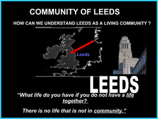 “ What life do you have if you do not have a  life together?  There is no life that is not in  community.”   Leeds LEEDS COMMUNITY OF LEEDS HOW CAN WE UNDERSTAND LEEDS AS A LIVING COMMUNITY ? 