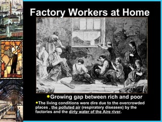 Factory Workers at Home Growing gap between rich and poor The living conditions were dire due to the overcrowded places ,  the polluted air  (respiratory diseases) by the factories and the  dirty water of the Aire river . 