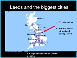 Leeds and t he biggest cities 75 nationalities It was a c entre of wool  and  sewing factory It´s population is around 750.000 people . 