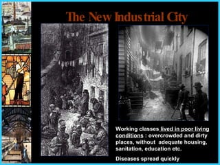 The New Industrial City Working classes  lived in poor living conditions  : overcrowded and dirty places, without  adequate housing, sanitation, education etc.  Diseases spread quickly   