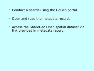 Conduct a search using the GoGeo portal. Open and read the metadata record. Access the ShareGeo Open spatial dataset via link provided in metadata record. 