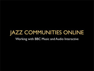 JAZZ COMMUNITIES ONLINE
 Working with BBC Music and Audio Interactive