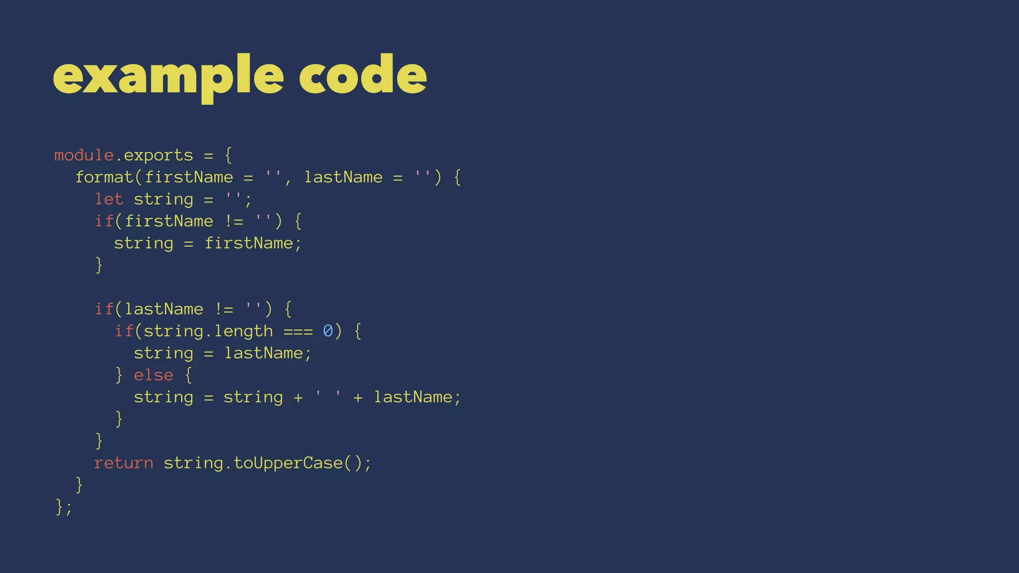 example code
module.exports = {
format(firstName = '', lastName = '') {
let string = '';
if(firstName != '') {
string = firstName;
}
if(lastName != '') {
if(string.length === 0) {
string = lastName;
} else {
string = string + ' ' + lastName;
}
}
return string.toUpperCase();
}
};
 