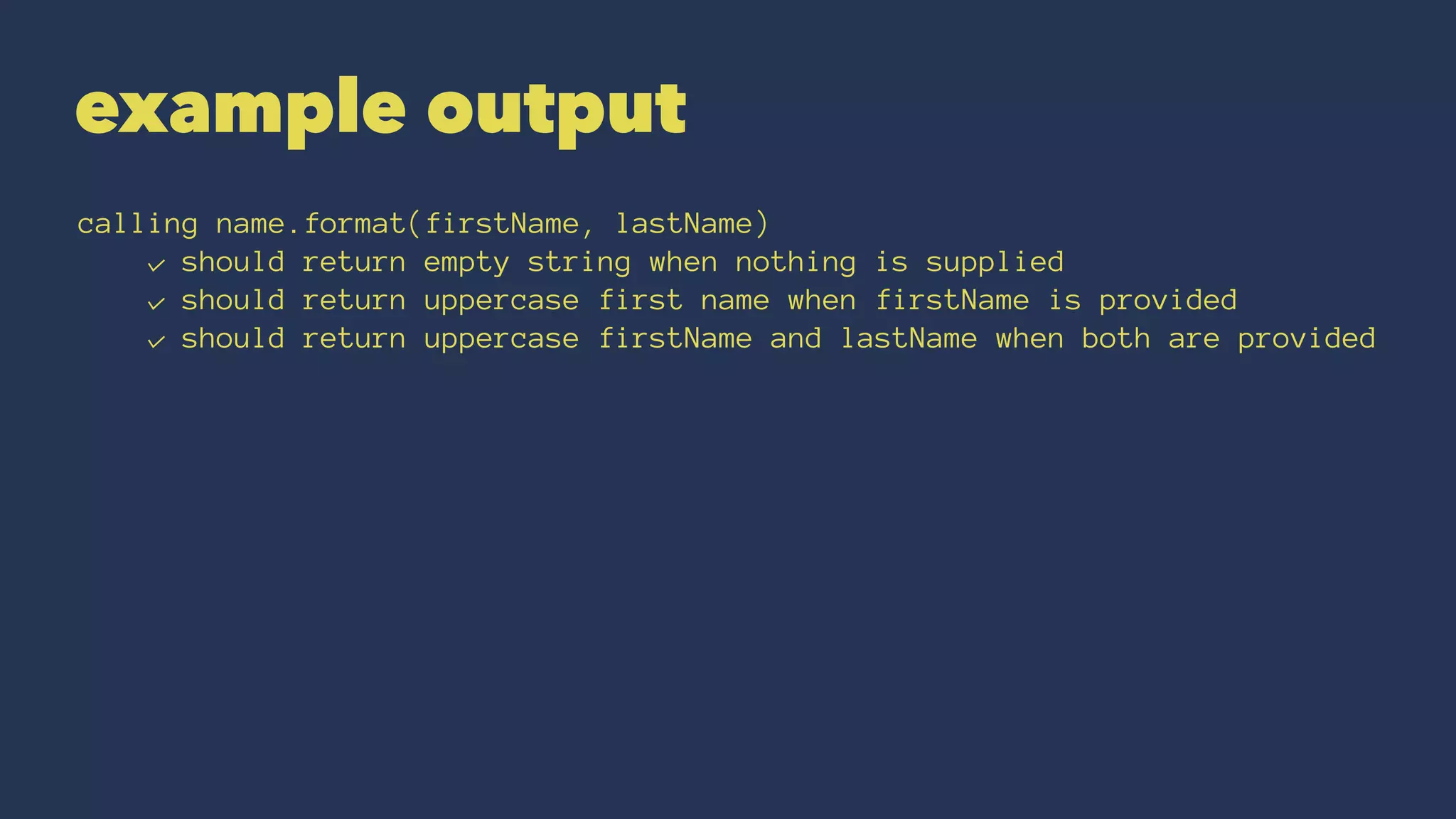 example output
calling name.format(firstName, lastName)
✓ should return empty string when nothing is supplied
✓ should return uppercase first name when firstName is provided
✓ should return uppercase firstName and lastName when both are provided
 