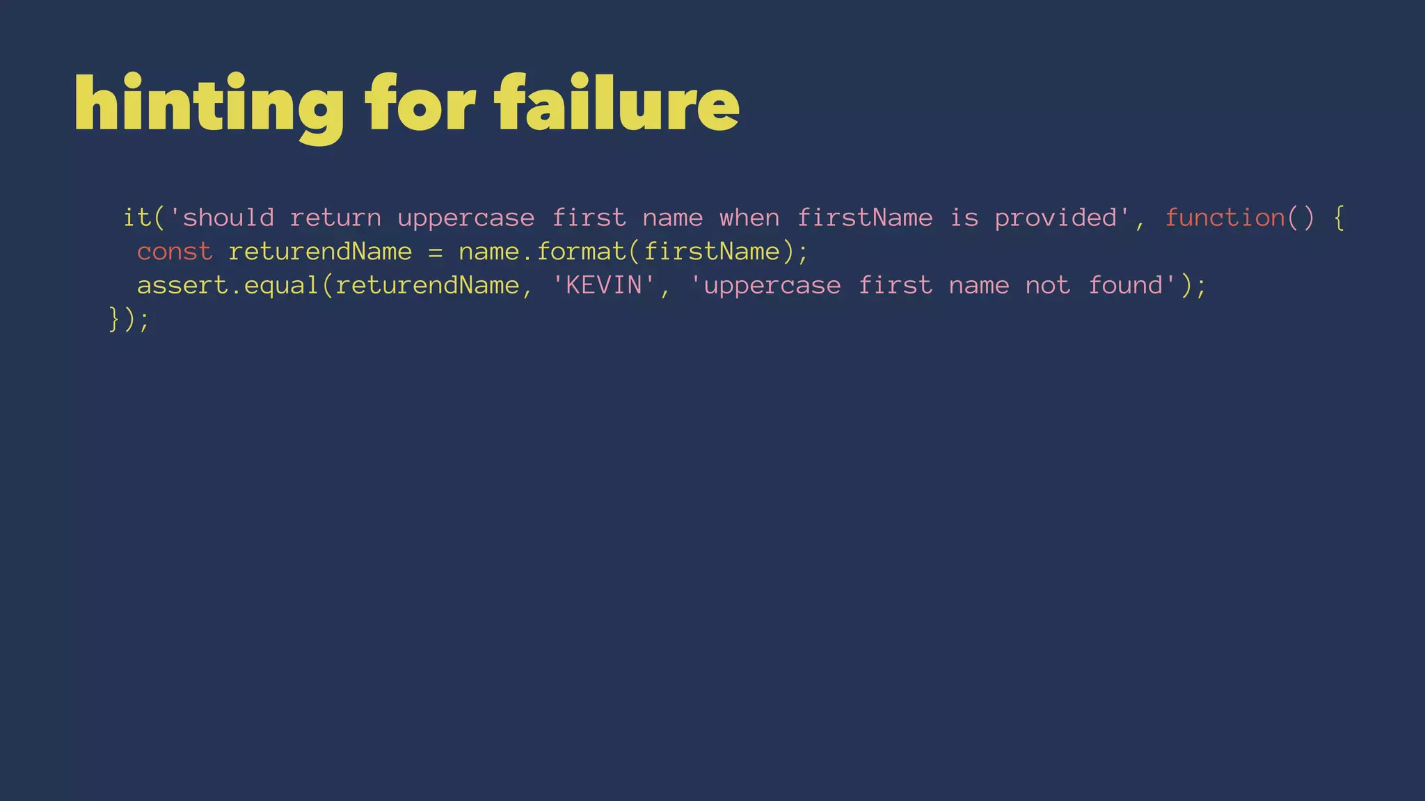 hinting for failure
it('should return uppercase first name when firstName is provided', function() {
const returendName = name.format(firstName);
assert.equal(returendName, 'KEVIN', 'uppercase first name not found');
});
 