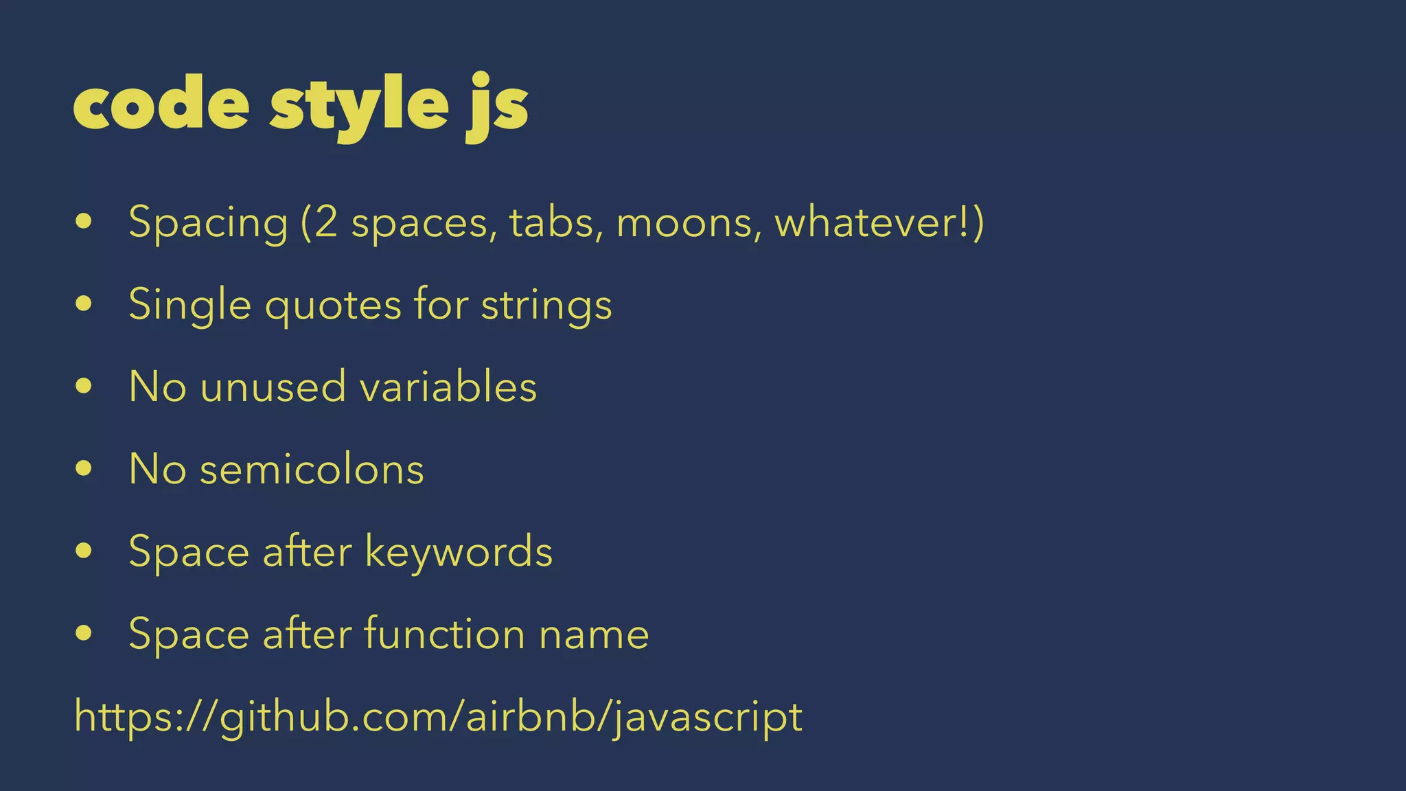 code style js
• Spacing (2 spaces, tabs, moons, whatever!)
• Single quotes for strings
• No unused variables
• No semicolons
• Space after keywords
• Space after function name
https://github.com/airbnb/javascript
 